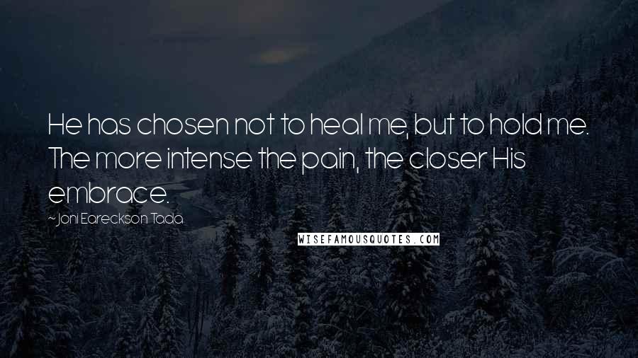 Joni Eareckson Tada Quotes: He has chosen not to heal me, but to hold me. The more intense the pain, the closer His embrace.