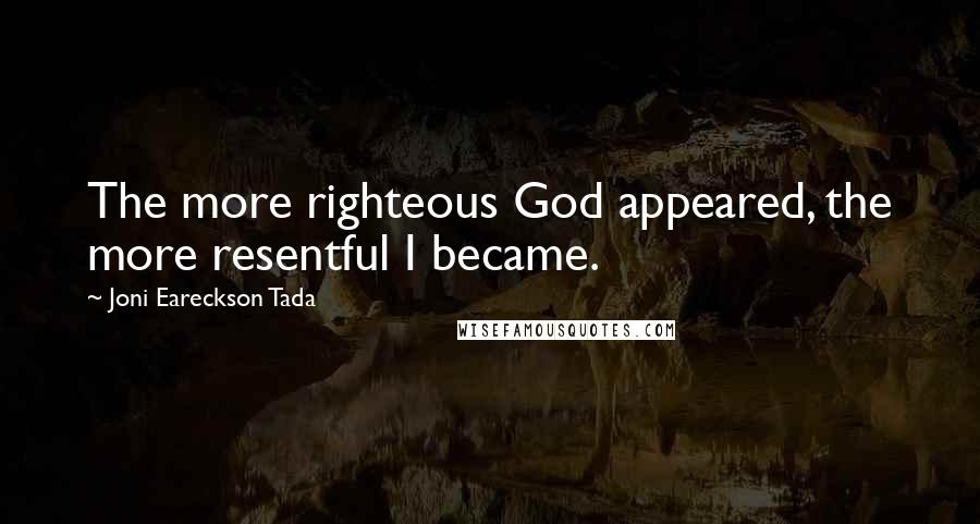 Joni Eareckson Tada Quotes: The more righteous God appeared, the more resentful I became.