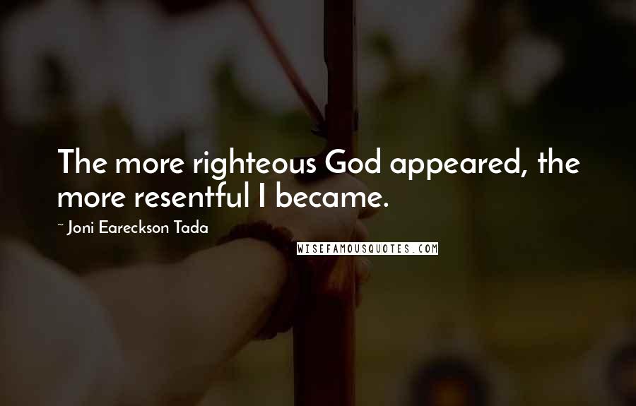 Joni Eareckson Tada Quotes: The more righteous God appeared, the more resentful I became.