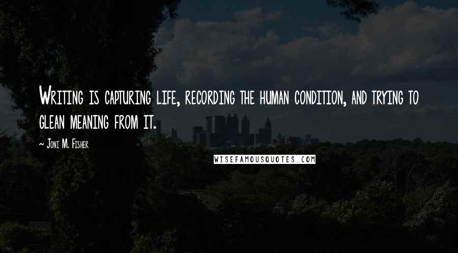 Joni M. Fisher Quotes: Writing is capturing life, recording the human condition, and trying to glean meaning from it.