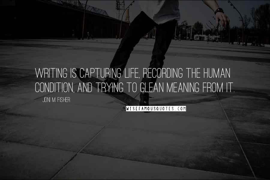 Joni M. Fisher Quotes: Writing is capturing life, recording the human condition, and trying to glean meaning from it.