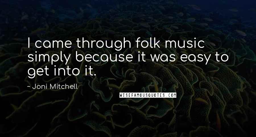 Joni Mitchell Quotes: I came through folk music simply because it was easy to get into it.