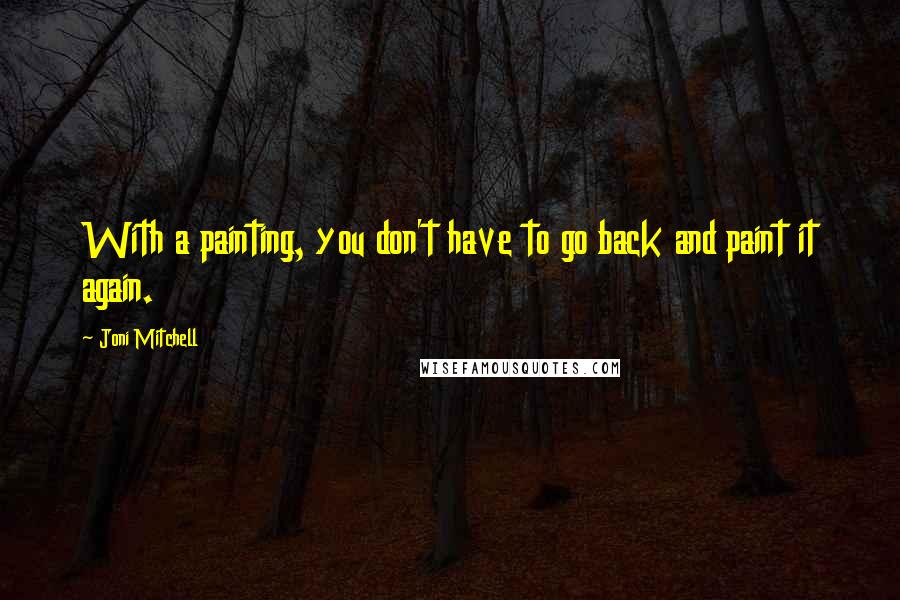 Joni Mitchell Quotes: With a painting, you don't have to go back and paint it again.