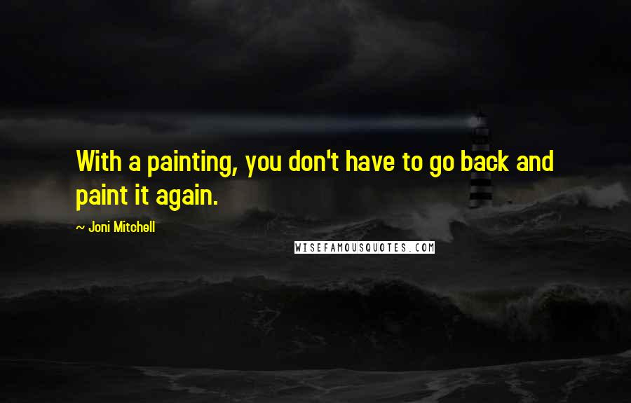 Joni Mitchell Quotes: With a painting, you don't have to go back and paint it again.
