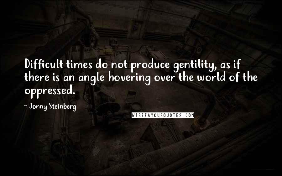 Jonny Steinberg Quotes: Difficult times do not produce gentility, as if there is an angle hovering over the world of the oppressed.