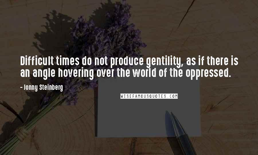 Jonny Steinberg Quotes: Difficult times do not produce gentility, as if there is an angle hovering over the world of the oppressed.