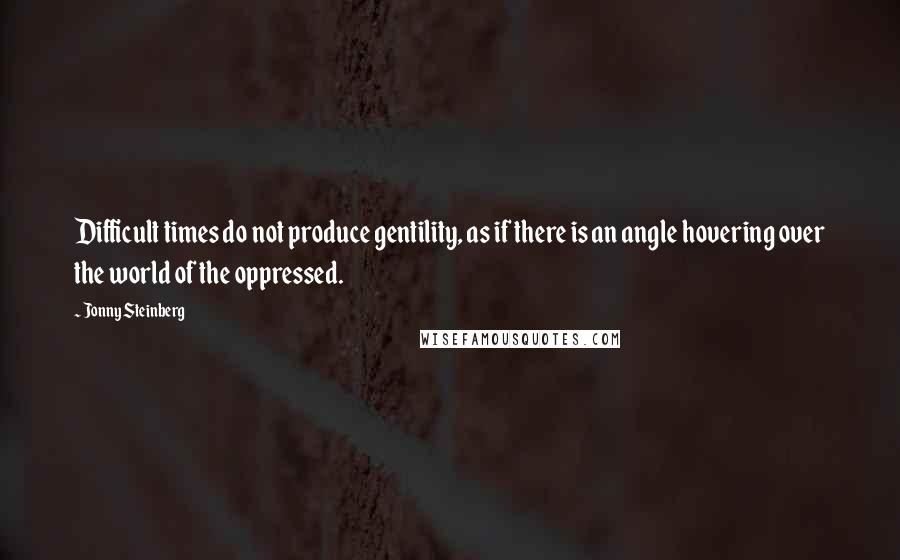 Jonny Steinberg Quotes: Difficult times do not produce gentility, as if there is an angle hovering over the world of the oppressed.