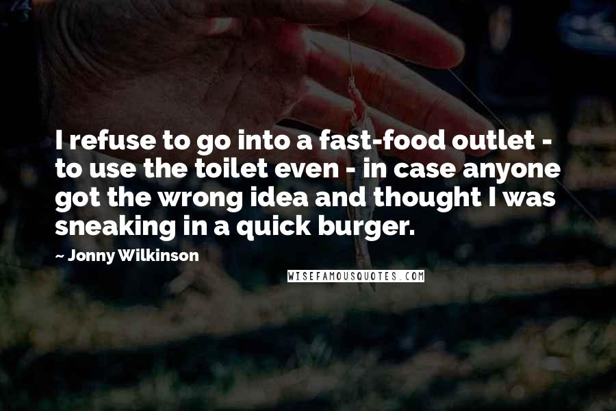 Jonny Wilkinson Quotes: I refuse to go into a fast-food outlet - to use the toilet even - in case anyone got the wrong idea and thought I was sneaking in a quick burger.