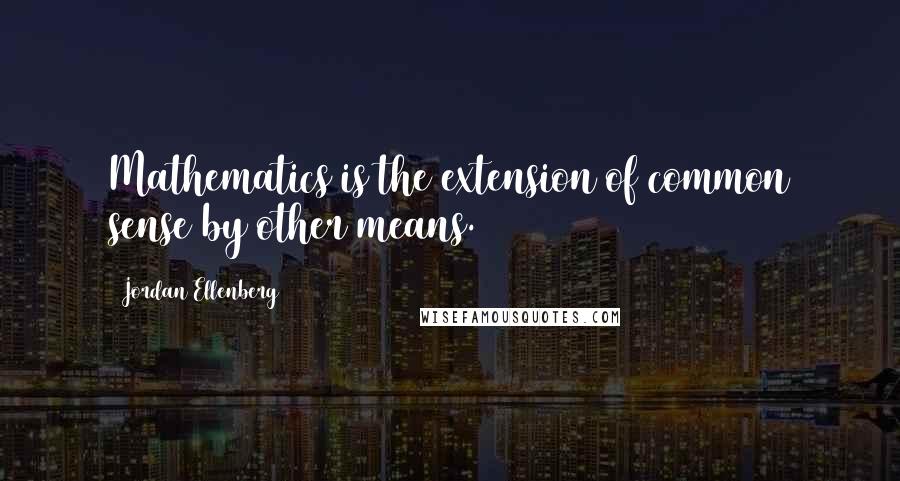 Jordan Ellenberg Quotes: Mathematics is the extension of common sense by other means.