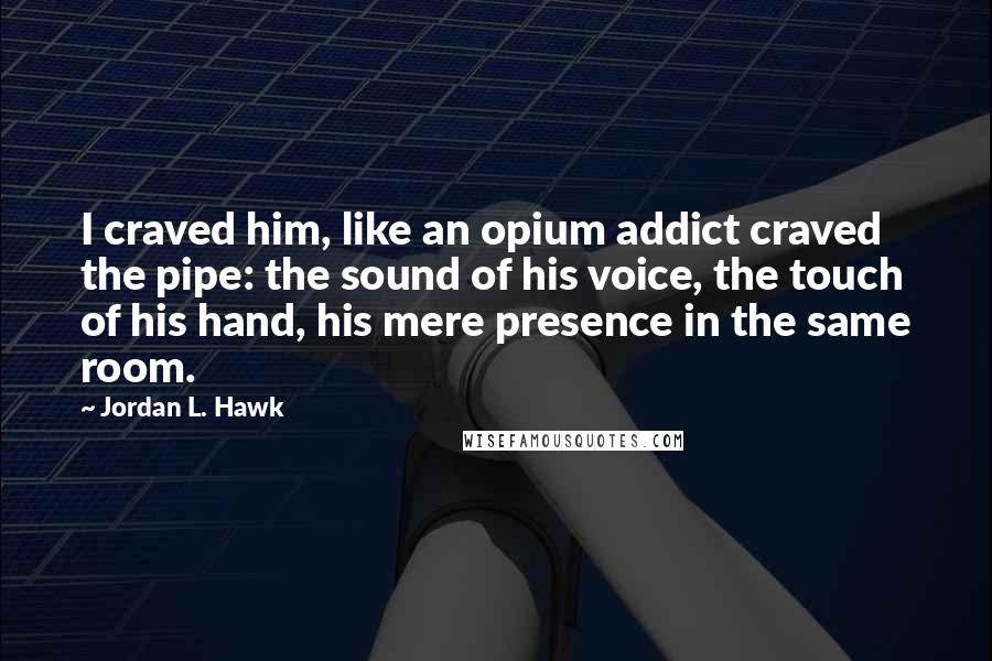 Jordan L. Hawk Quotes: I craved him, like an opium addict craved the pipe: the sound of his voice, the touch of his hand, his mere presence in the same room.