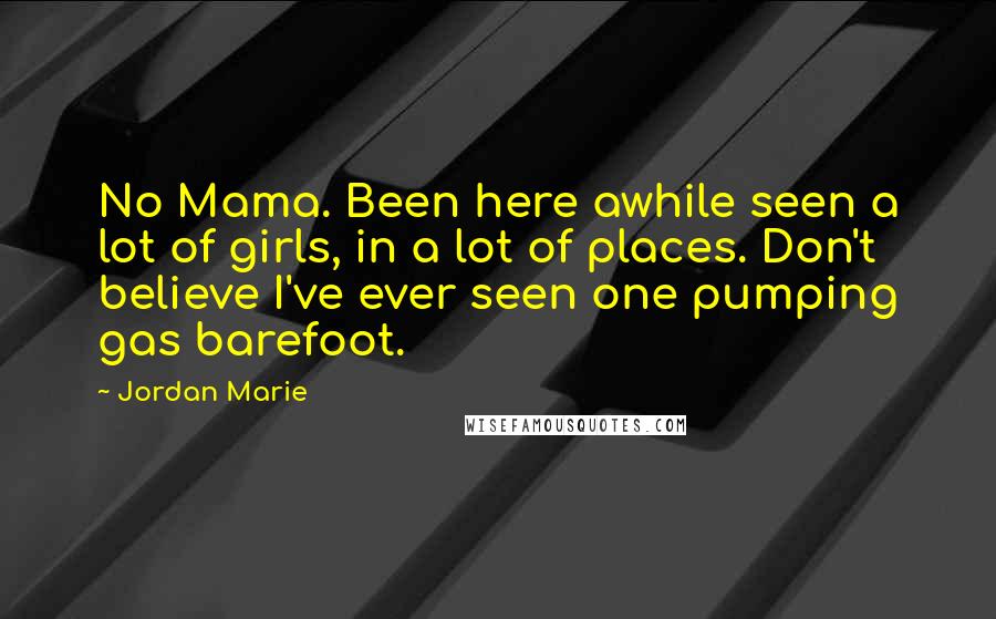 Jordan Marie Quotes: No Mama. Been here awhile seen a lot of girls, in a lot of places. Don't believe I've ever seen one pumping gas barefoot.