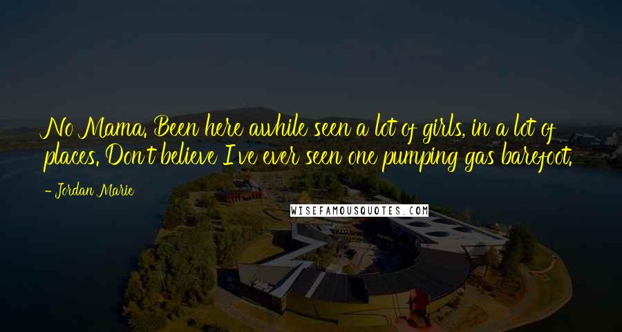 Jordan Marie Quotes: No Mama. Been here awhile seen a lot of girls, in a lot of places. Don't believe I've ever seen one pumping gas barefoot.