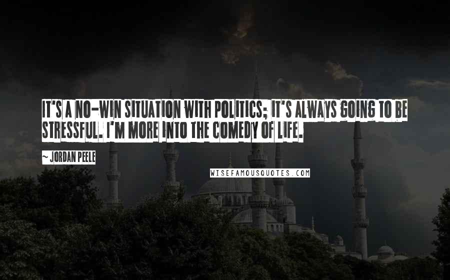 Jordan Peele Quotes: It's a no-win situation with politics; it's always going to be stressful. I'm more into the comedy of life.