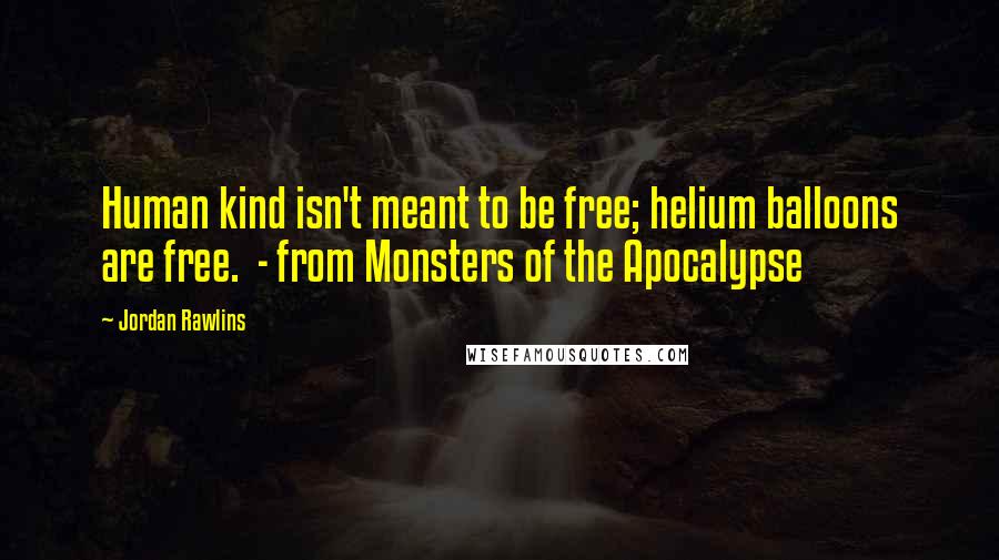 Jordan Rawlins Quotes: Human kind isn't meant to be free; helium balloons are free.  - from Monsters of the Apocalypse