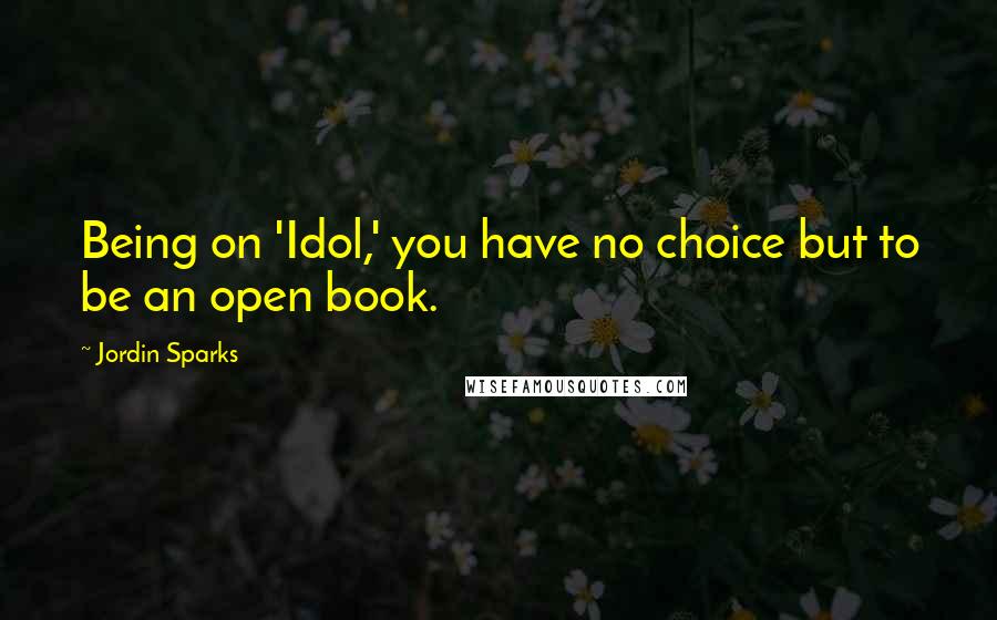 Jordin Sparks Quotes: Being on 'Idol,' you have no choice but to be an open book.