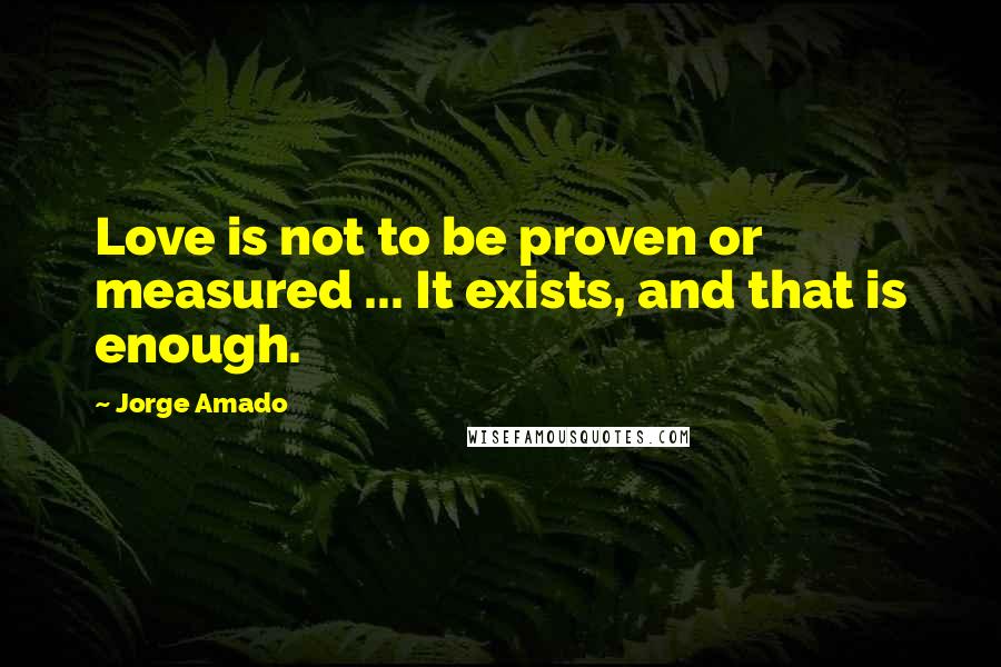 Jorge Amado Quotes: Love is not to be proven or measured ... It exists, and that is enough.