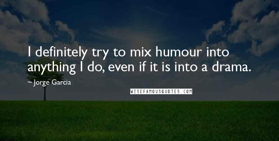 Jorge Garcia Quotes: I definitely try to mix humour into anything I do, even if it is into a drama.