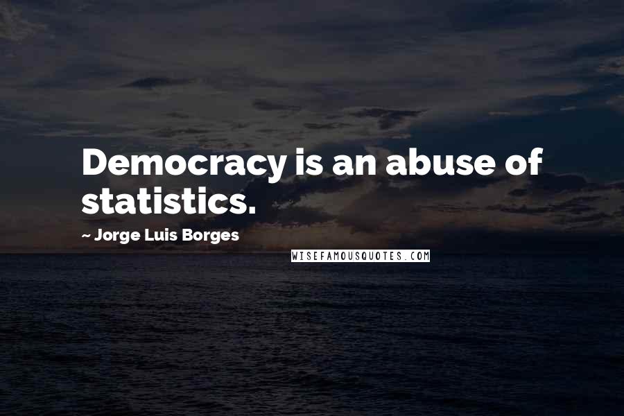 Jorge Luis Borges Quotes: Democracy is an abuse of statistics.