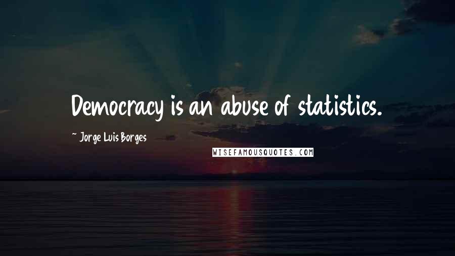 Jorge Luis Borges Quotes: Democracy is an abuse of statistics.