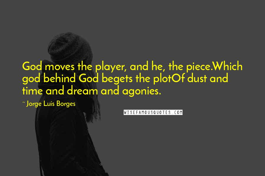 Jorge Luis Borges Quotes: God moves the player, and he, the piece.Which god behind God begets the plotOf dust and time and dream and agonies.