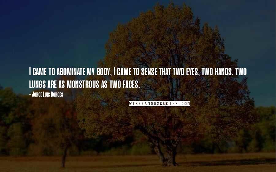 Jorge Luis Borges Quotes: I came to abominate my body, I came to sense that two eyes, two hands, two lungs are as monstrous as two faces.