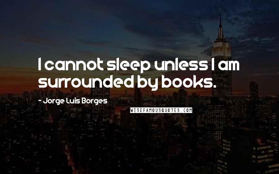 Jorge Luis Borges Quotes: I cannot sleep unless I am surrounded by books.