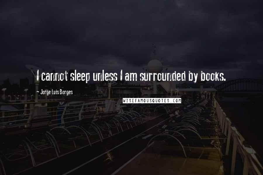 Jorge Luis Borges Quotes: I cannot sleep unless I am surrounded by books.