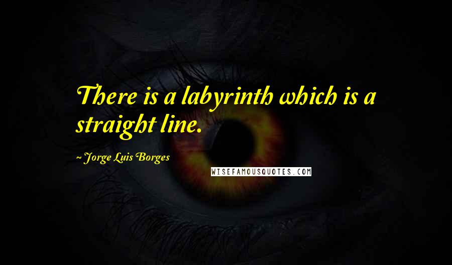 Jorge Luis Borges Quotes: There is a labyrinth which is a straight line.