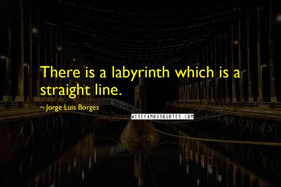 Jorge Luis Borges Quotes: There is a labyrinth which is a straight line.