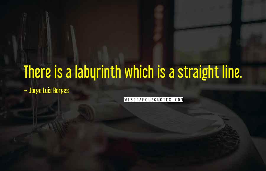 Jorge Luis Borges Quotes: There is a labyrinth which is a straight line.