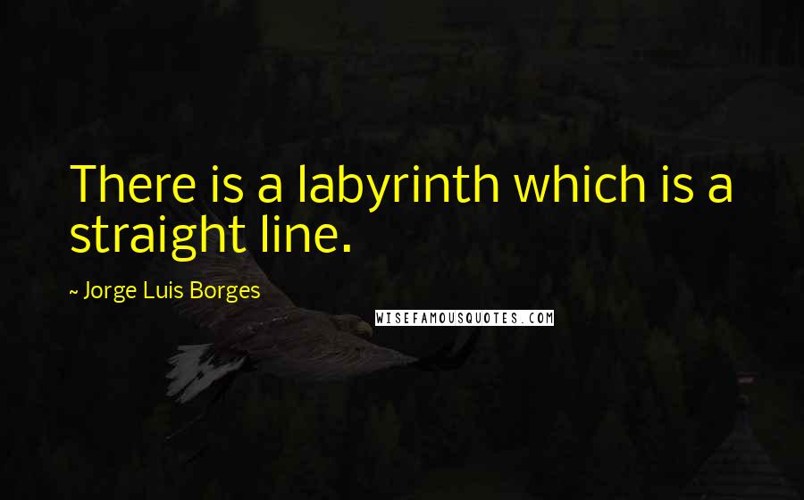 Jorge Luis Borges Quotes: There is a labyrinth which is a straight line.