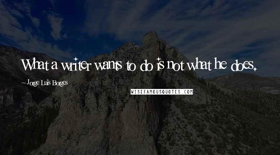 Jorge Luis Borges Quotes: What a writer wants to do is not what he does.