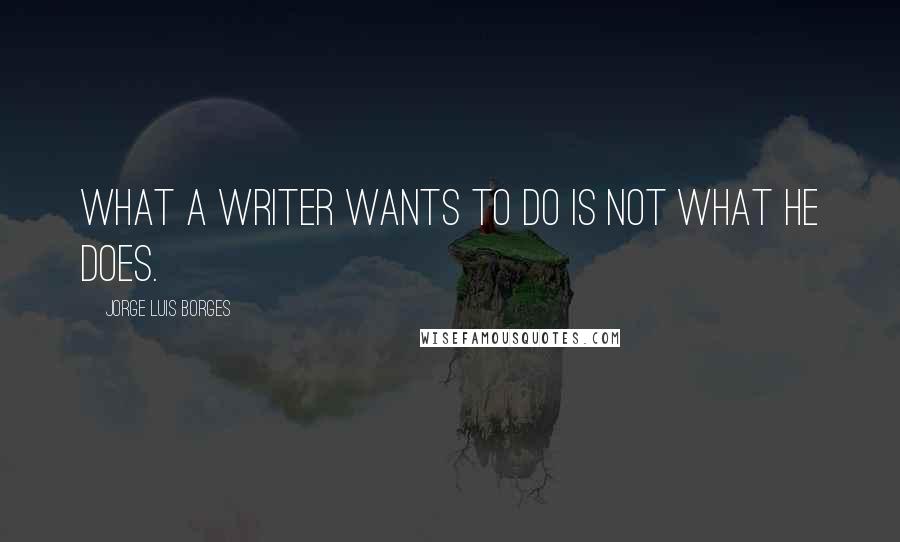 Jorge Luis Borges Quotes: What a writer wants to do is not what he does.