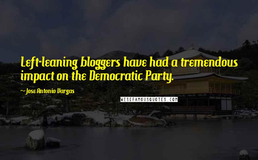 Jose Antonio Vargas Quotes: Left-leaning bloggers have had a tremendous impact on the Democratic Party.