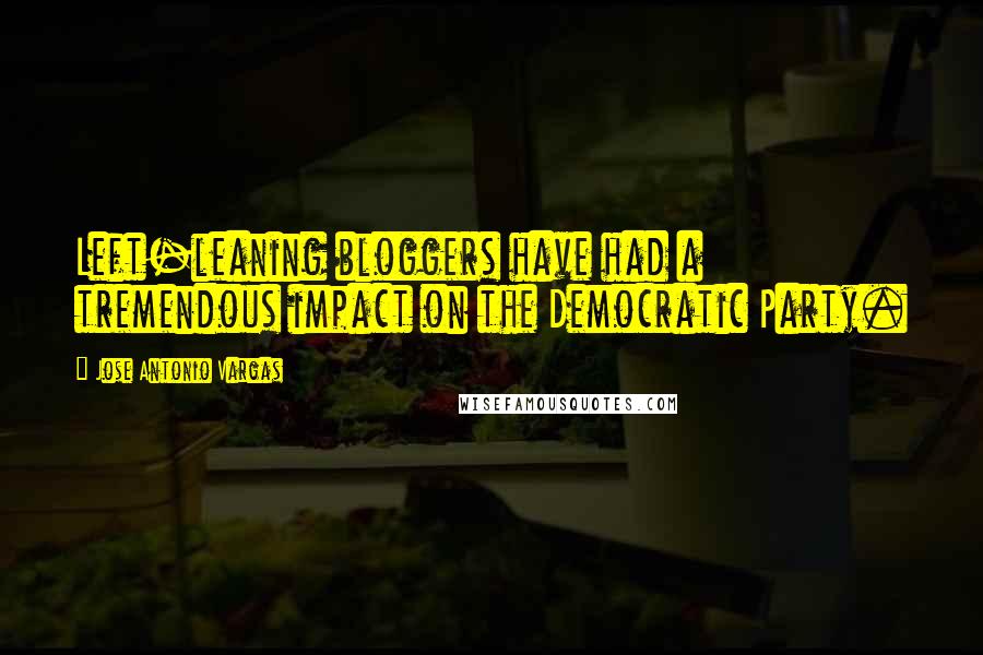 Jose Antonio Vargas Quotes: Left-leaning bloggers have had a tremendous impact on the Democratic Party.