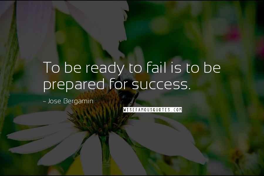 Jose Bergamin Quotes: To be ready to fail is to be prepared for success.