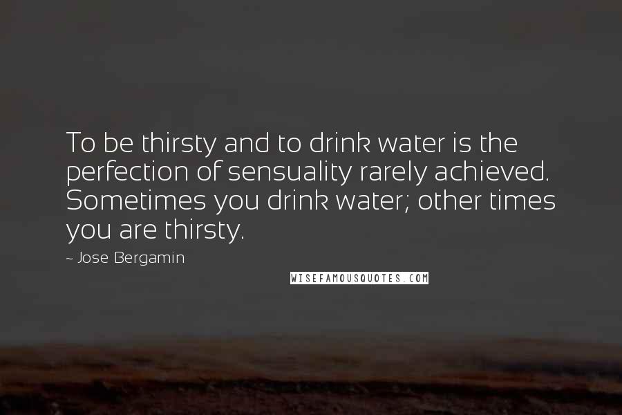 Jose Bergamin Quotes: To be thirsty and to drink water is the perfection of sensuality rarely achieved. Sometimes you drink water; other times you are thirsty.