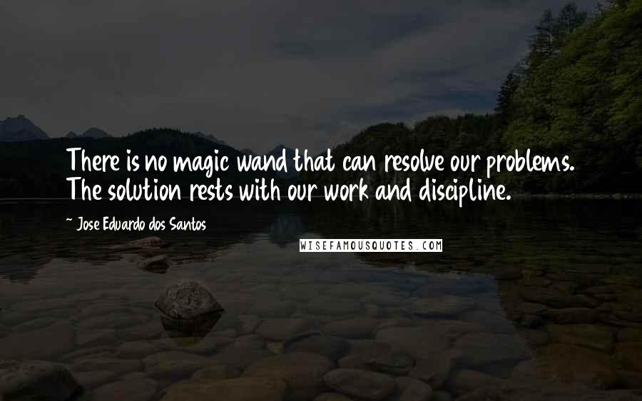 Jose Eduardo Dos Santos Quotes: There is no magic wand that can resolve our problems. The solution rests with our work and discipline.