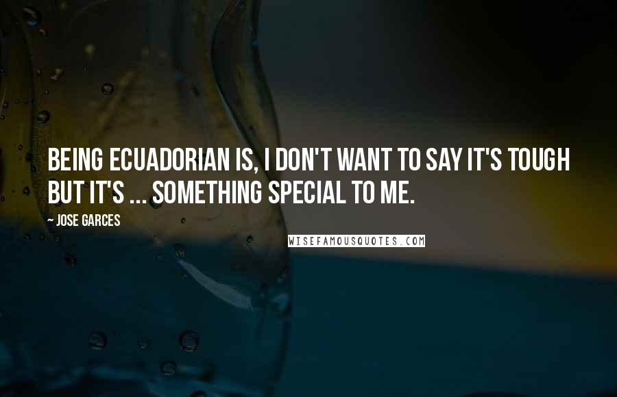 Jose Garces Quotes: Being Ecuadorian is, I don't want to say it's tough but it's ... something special to me.