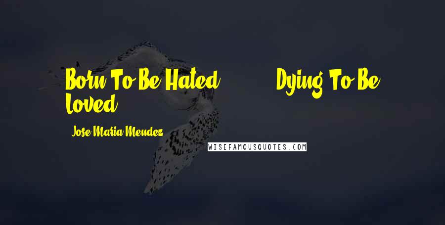 Jose Maria Mendez Quotes: Born To Be Hated .........Dying To Be Loved.....