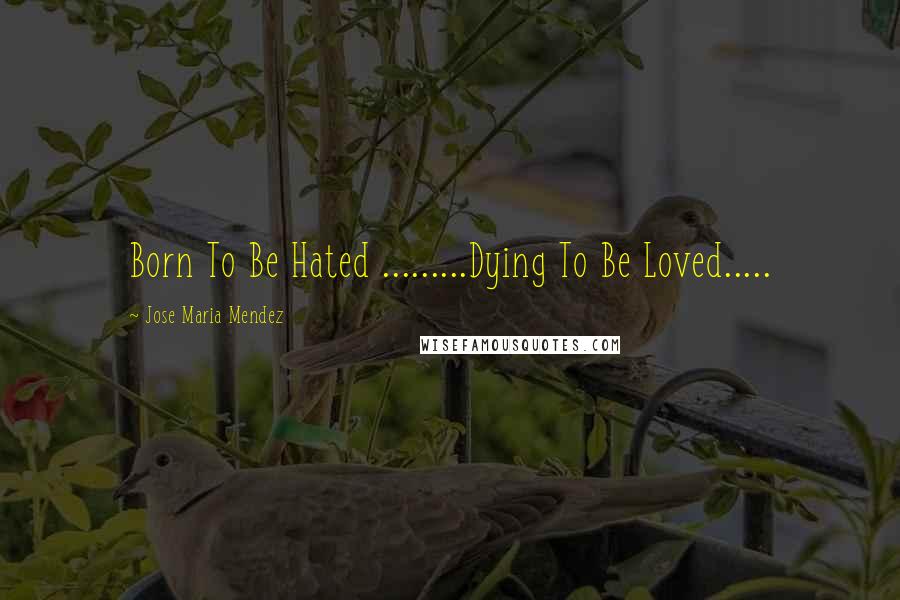 Jose Maria Mendez Quotes: Born To Be Hated .........Dying To Be Loved.....