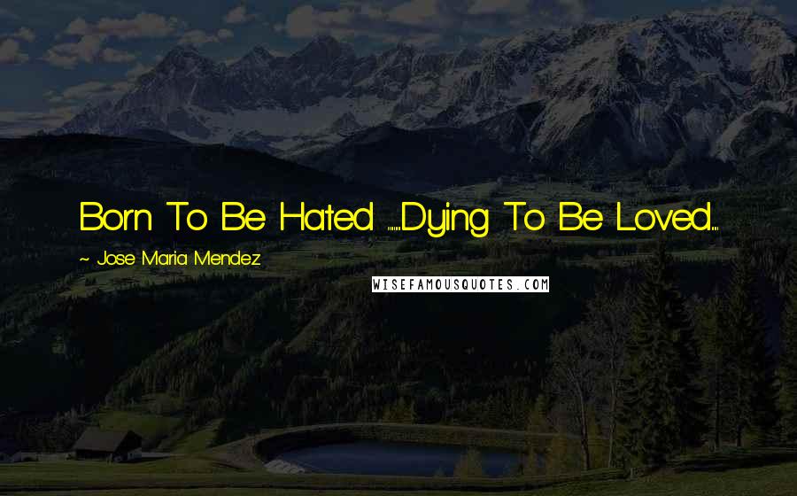 Jose Maria Mendez Quotes: Born To Be Hated .........Dying To Be Loved.....