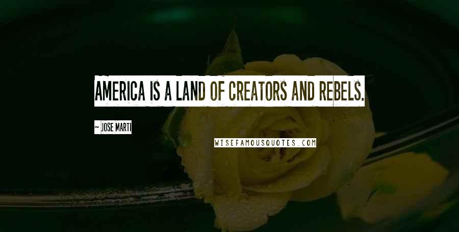 Jose Marti Quotes: America is a land of creators and rebels.