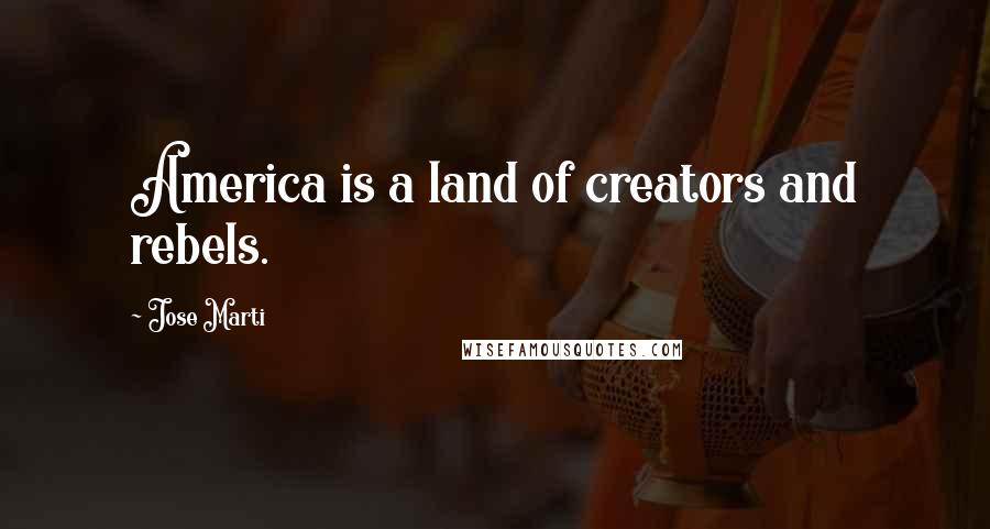 Jose Marti Quotes: America is a land of creators and rebels.