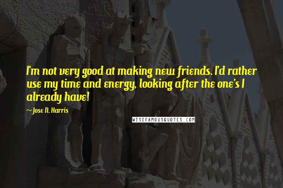 Jose N. Harris Quotes: I'm not very good at making new friends. I'd rather use my time and energy, looking after the one's I already have!