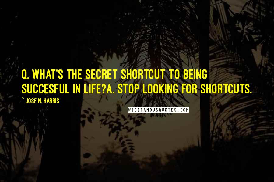 Jose N. Harris Quotes: Q. What's the secret shortcut to being succesful in life?A. Stop looking for shortcuts.