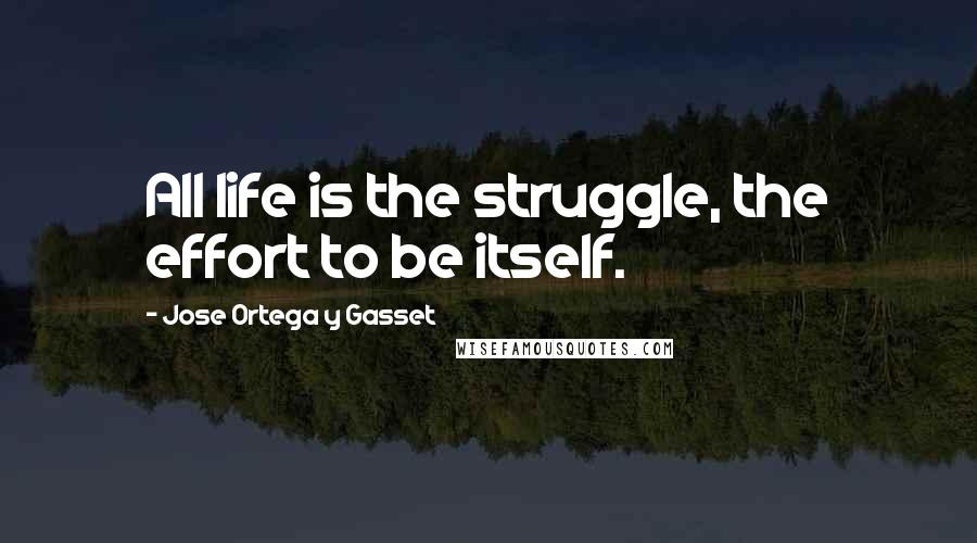 Jose Ortega Y Gasset Quotes: All life is the struggle, the effort to be itself.