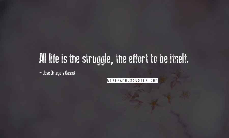 Jose Ortega Y Gasset Quotes: All life is the struggle, the effort to be itself.