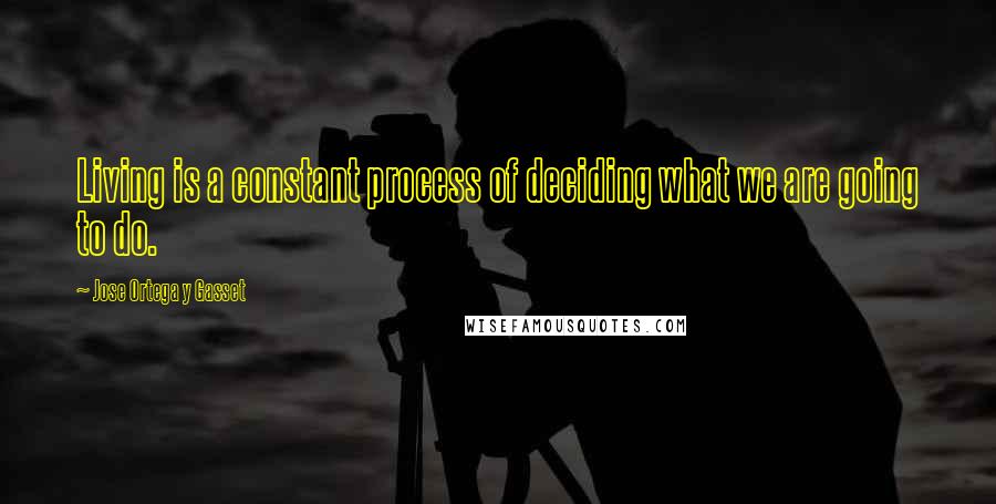 Jose Ortega Y Gasset Quotes: Living is a constant process of deciding what we are going to do. 