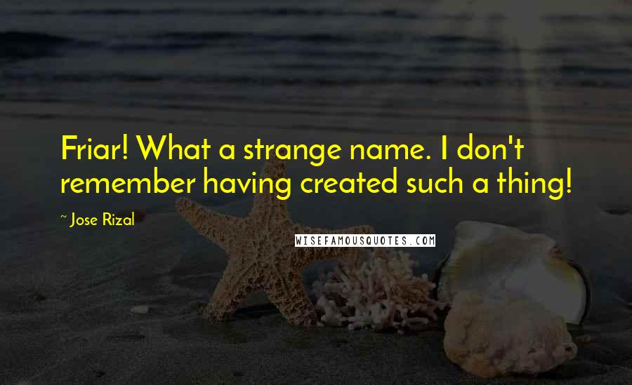 Jose Rizal Quotes: Friar! What a strange name. I don't remember having created such a thing!